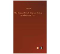 The Disaster Which Eclipsed History The Johnstown Flood