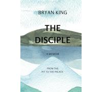 The Disciple A Memoir by Bryan King: Form the pit to the palace
