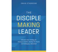 The Disciple-Making Leader: Discover Jesus’ Strategy for Raising up Leaders, Growing the Church, and Multiplying a Movement