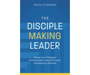 The Disciple-Making Leader: Discover Jesus’ Strategy for Raising up Leaders, Growing the Church, and Multiplying a Movement