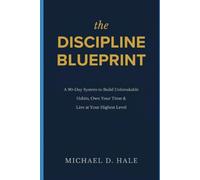The Discipline Blueprint: A 90-Day System to Build Unbreakable Habits, Own Your Time & Live at Your Highest Level