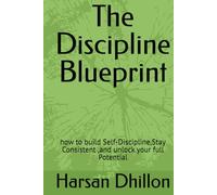 The Discipline Blueprint: how to build Self-Discipline,Stay Consistent ,and unlock your full Potential