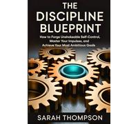 The Discipline Blueprint: How to Forge Unshakeable Self-Control, Master Your Impulses, and Achieve Your Most Ambitious Goals