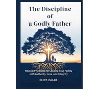 The Discipline of a Godly Father: Biblical Principles for Leading Your Family with Authority Love and Integrity