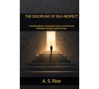 THE DISCIPLINE OF SELF-RESPECT: How Boundaries, Emotional Control, and Personal Standards Quietly Create Success