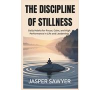THE DISCIPLINE OF STILLNESS: Daily Habits for Focus, Calm, and High Performance in Life and Leadership