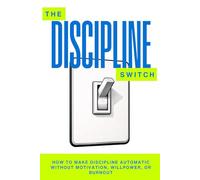 The Discipline Switch: How to Make Discipline Automatic Without Motivation, Willpower, or Burnout