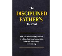The Disciplined Father’s Journal: A 90-Day Reflection System for New Dads Learning Leadership, Presence, and Family Stewardship