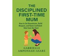 The Disciplined First-Time Mum: How to Set Boundaries, Build Respect, and Raise Confident Kids from the Start