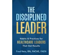 The Disciplined Leader: Habits & Practices for Healthcare Leaders That Get Results