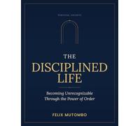 The Disciplined Life: Becoming Unrecognizable Through the Power of Order