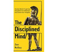 The Disciplined Mind: Develop Mental Toughness, Strengthen Your Willpower, and Control Your Thoughts.