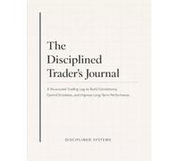 The Disciplined Trader’s Journal: A Structured Trading Log to Build Consistency, Control Emotions, and Improve Long-Term Performance