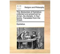 The Discourses Of Epictetus: Collected And Preserved By Arrian, His Disciple. In Four Books. Translated From The Greek.