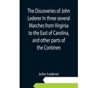 The Discoveries Of John Lederer In Three Several Marches From Virginia To The East Of Carolina, And Other Parts Of The Continen