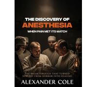 The Discovery of Anesthesia.: When Pain Met Its Match. The breakthrough that turned surgery from horror into healing.