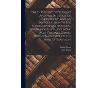 The Discovery, Settlement And Present State Of Kentucky, And An Introduction To The Topography And Natural History Of That ... Country. Also Colonel Daniel Boon's Narrative Of The Wars Of Kentucky
