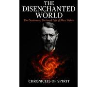 The Disenchanted World: The Passionate, Tortured Life of Max Weber