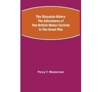 The Dispatch-Riders The Adventures Of Two British Motor-Cyclists In The Great War