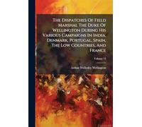 The Dispatches Of Field Marshal The Duke Of Wellington During His Various Campaigns In India, Denmark, Portugal, Spain, The Low Countries, And France