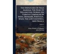 The Dispatches Of Field Marshal The Duke Of Wellington, During His Various Campaigns In India, Denmark, Portugal, Spain, The Low Countries, And France