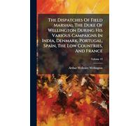 The Dispatches Of Field Marshal The Duke Of Wellington During His Various Campaigns In India, Denmark, Portugal, Spain, The Low Countries, And France