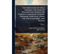 The Dispatches Of Field Marshal The Duke Of Wellington, During His Various Campaigns In India, Denmark, Portugal, Spain, The Low Countries, And France