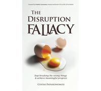 The Disruption Fallacy: Stop Breaking The Wrong Things And Achieve Meaningful Progress
