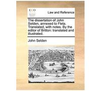 The Dissertation Of John Selden, Annexed To Fleta. Translated, With Notes. By The Editor Of Britton: Translated And Illustrated.