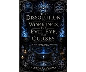 THE DISSOLUTION OF WORKINGS, THE EVIL EYE, AND CURSES: Protection Rituals, Moon Rituals, Candle Magic, Planetary Spells, and Practical Occult Techniques for Clearing Negative Energy