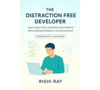 The Distraction-Free Developer: How to Stay in Flow, Solve Complex Coding Problems, and Build High-Quality Software Without Burnout