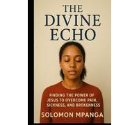 The Divine Echo: Finding The Power Of Jesus To Overcome Pain, Sickness, And Brokenness