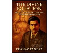 The Divine Equation THE LIFE, GENIUS, AND LEGACY OF SRINIVASA RAMANUJAN: Where visions held the answers no one else could find