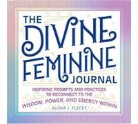 The Divine Feminine Journal Inspiring Prompts and Practices to Reconnect to the Wisdom Power and Energy Within by Alisha J Flecky Alisha J Flecky (Auteur)