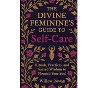 The Divine Feminine’s Guide to Self-Care: Rituals, Practices, and Sacred Wisdom to Nourish Your Soul