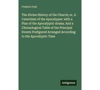 The Divine History of the Church; or, A Catechism of the Apocalypse: with a Plan of the Apocalyptic drama. And a Chronological Table of the Principal ... Arranged According to the Apocalyptic Time