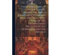 The Divine Liturgies Of Our Fathers Among The Saints John Chrysostom And Basil The Great With That Of The Presanctified Preceded By The Hesperinos And