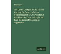 The Divine Liturgies of Our Fathers Amoung the Saints, John the Goldenmouthed, (St. Chrysostom,) Archbishop of Constantinople, and Basil the Great of Caesarea, in Cappadocia