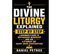 The Divine Liturgy Explained Step by Step: A Beginner’s Guide to Orthodox Worship and the Liturgy of Saint John Chrysostom