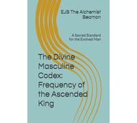 The Divine Masculine Codex: Frequency of the Ascended King: A Sacred Standard for the Evolved Man
