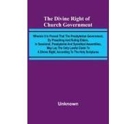The Divine Right Of Church Government; Wherein It Is Proved That The Presbyterian Government, By Preaching And Ruling Elders, In Sessional, Presbyterial And Synodical Assemblies, May Lay The Only Lawf