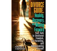 The Divorce Guide: Healing, Recovery, and Moving Forward - Your Path to Emotional Freedom, Co-Parenting, and Rediscovering Yourself