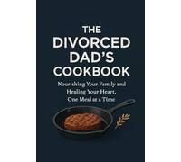 THE DIVORCED DAD'S COOKBOOK: Nourishing Your Family and Healing Your Heart, One Meal at a Time