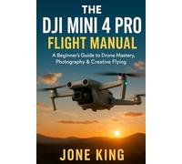 THE DJI MINI 4 PRO FLIGHT MANUAL: A Beginner’s Guide to Drone Mastery, Photography & Creative Flying