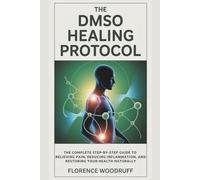 The DMSO Healing Protocol: The Complete Step-by-Step Guide to Relieving Pain, Reducing Inflammation, and Restoring Your Health Naturally