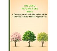 The DMSO Natural Cure Bible: A Comprehensive Guide on Dimethyl Sulfoxide and Its Medical Applications