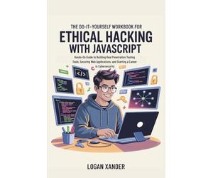 The Do-It-Yourself Workbook for Ethical Hacking with JavaScript.: Hands-On Guide to Building Real Penetration Testing Tools, Securing Web Applications, and Starting a Career in Cybersecurity