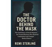 The Doctor Behind the Mask: The Untold Story of Harold Shipman, the Trusted Physician Who Shattered Communities and Changed Medical History