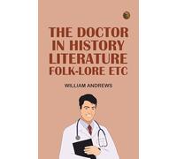 The Doctor in History Literature Folk-Lore Etc