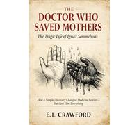 THE DOCTOR WHO SAVED MOTHERS: the Tragic Life of Ignaz Semmelweis: How a Simple Discovery Changed Medicine Forever- But Cost Him Everything